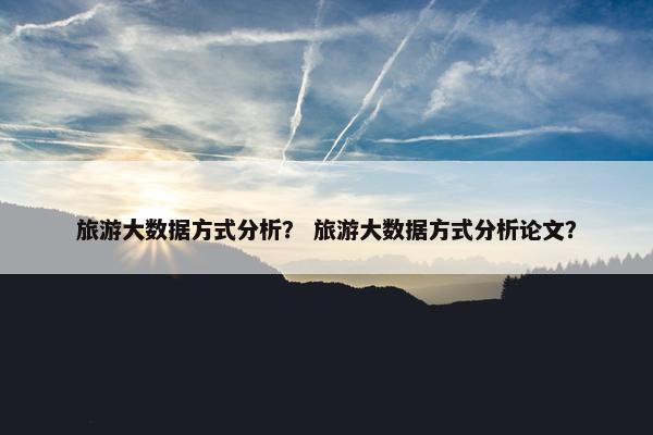 旅游大数据方式分析？ 旅游大数据方式分析论文？
