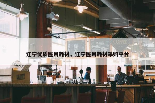 辽宁优质医用耗材，辽宁医用耗材采购平台