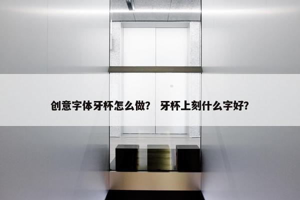 创意字体牙杯怎么做？ 牙杯上刻什么字好？