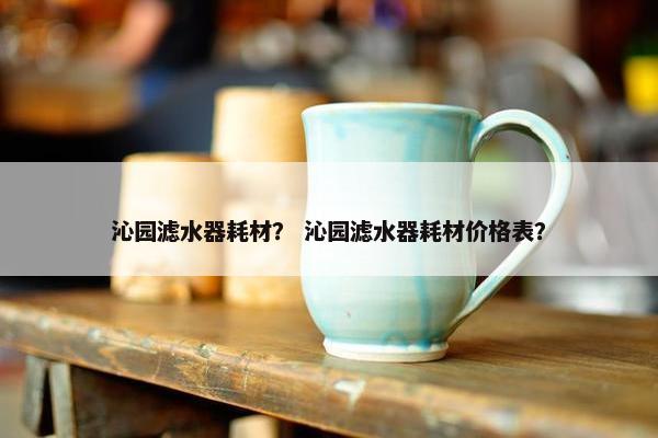 沁园滤水器耗材？ 沁园滤水器耗材价格表？