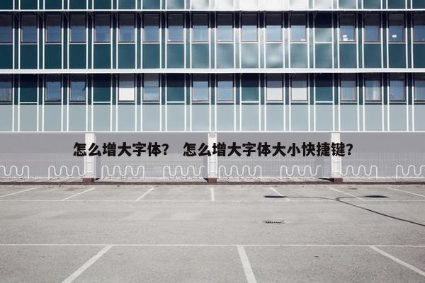 怎么增大字体？ 怎么增大字体大小快捷键？