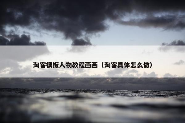 淘客模板人物教程画画（淘客具体怎么做）