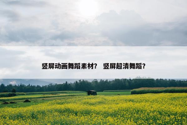 竖屏动画舞蹈素材？ 竖屏超清舞蹈？