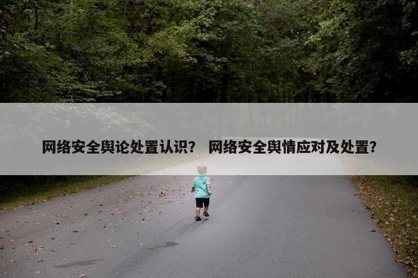 网络安全舆论处置认识？ 网络安全舆情应对及处置？