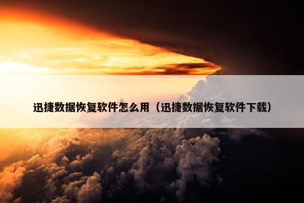 迅捷数据恢复软件怎么用（迅捷数据恢复软件下载）