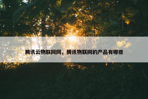 腾讯云物联网网，腾讯物联网的产品有哪些