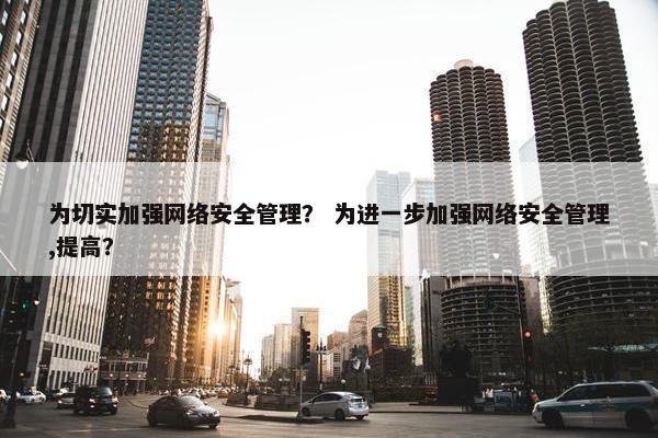 为切实加强网络安全管理？ 为进一步加强网络安全管理,提高？