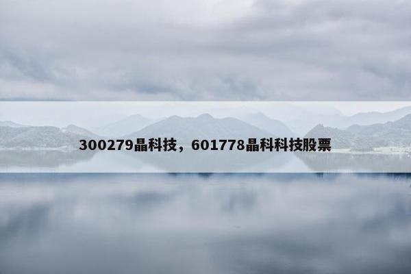 300279晶科技,601778晶科科技股票 300279晶科技,601778晶科科技股票