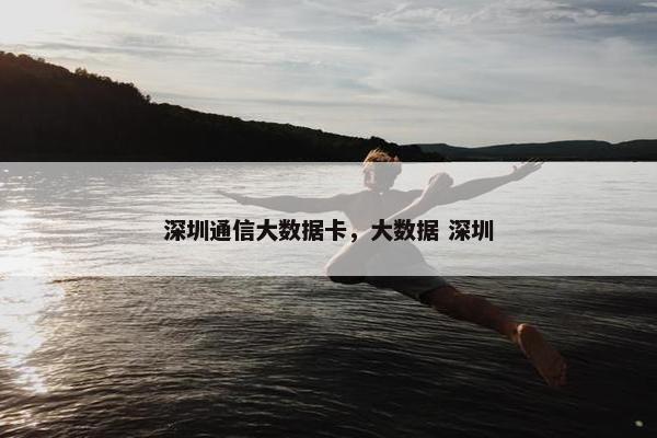 深圳通信大数据卡，大数据 深圳