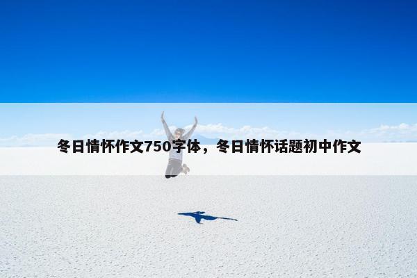冬日情怀作文750字体，冬日情怀话题初中作文