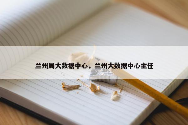 兰州局大数据中心，兰州大数据中心主任