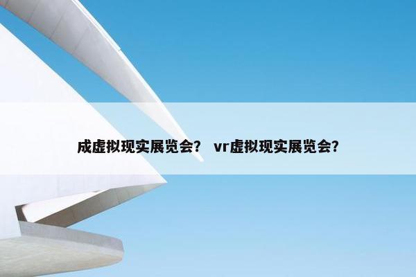 成虚拟现实展览会？ vr虚拟现实展览会？