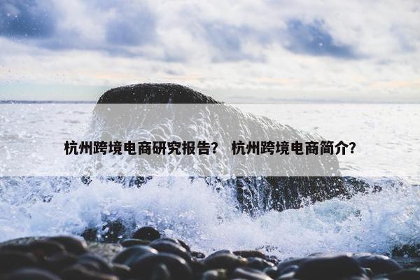 杭州跨境电商研究报告？ 杭州跨境电商简介？