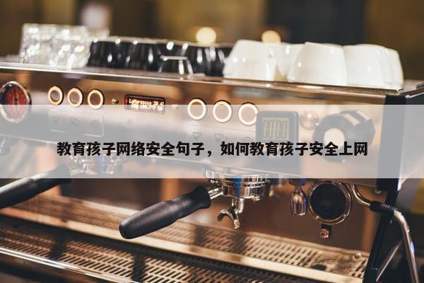 教育孩子网络安全句子，如何教育孩子安全上网