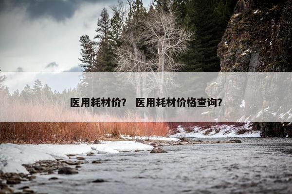 医用耗材价？ 医用耗材价格查询？