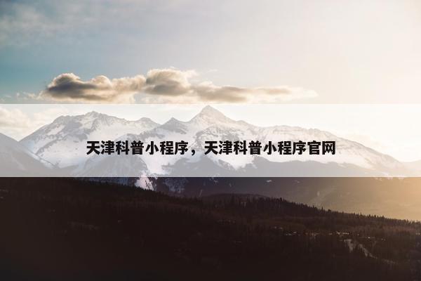 天津科普小程序，天津科普小程序官网