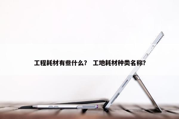 工程耗材有些什么？ 工地耗材种类名称？