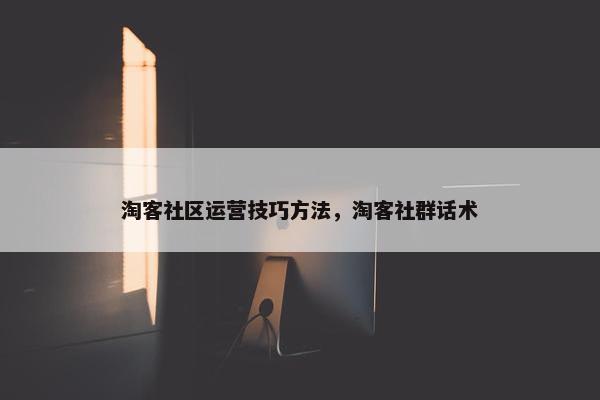 淘客社区运营技巧方法，淘客社群话术
