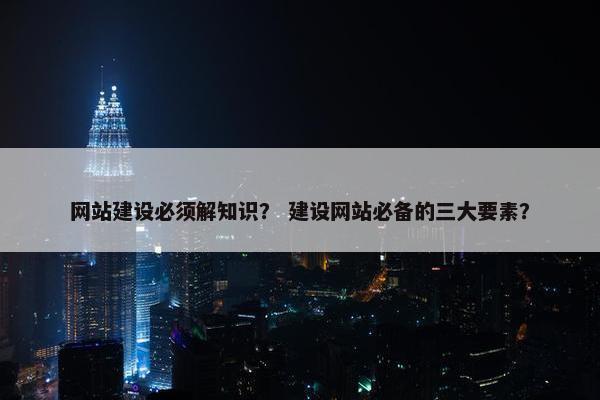 网站建设必须解知识？ 建设网站必备的三大要素？