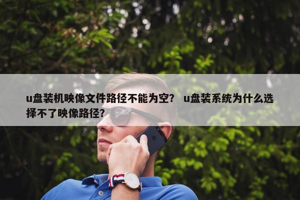 u盘装机映像文件路径不能为空？ u盘装系统为什么选择不了映像路径？