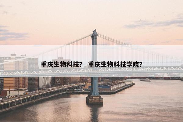 重庆生物科技？ 重庆生物科技学院？
