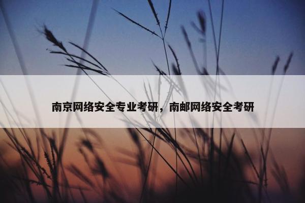 南京网络安全专业考研，南邮网络安全考研