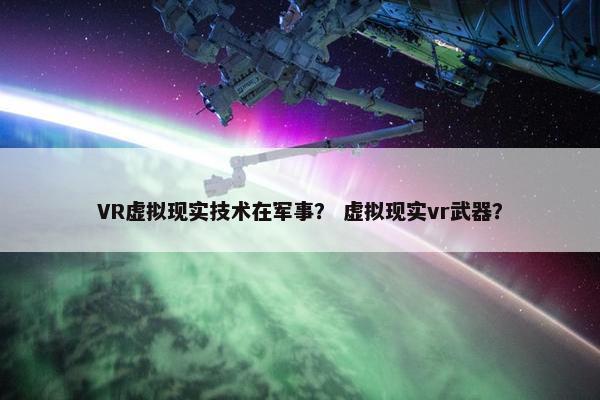 VR虚拟现实技术在军事？ 虚拟现实vr武器？