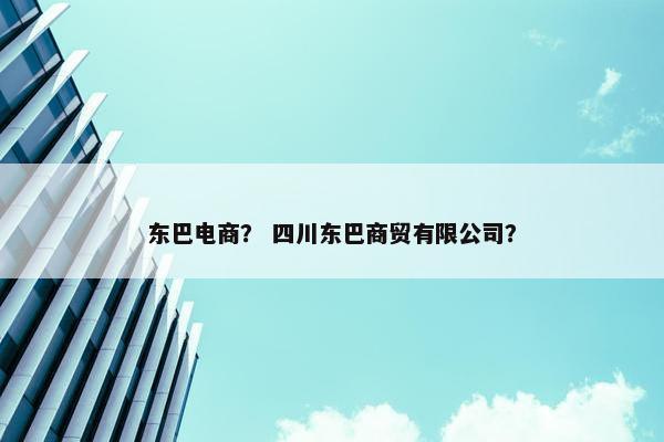东巴电商？ 四川东巴商贸有限公司？