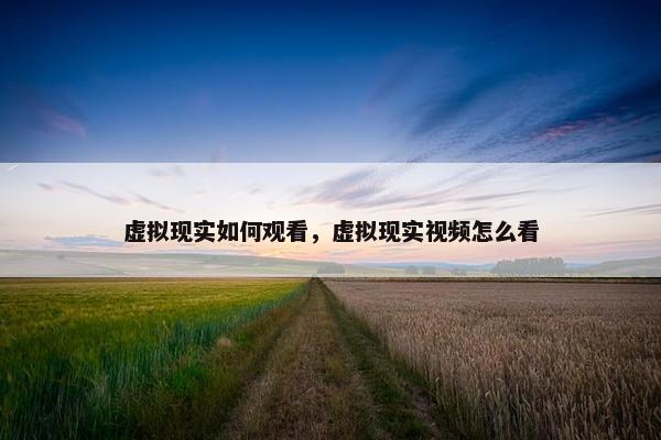 虚拟现实如何观看，虚拟现实视频怎么看