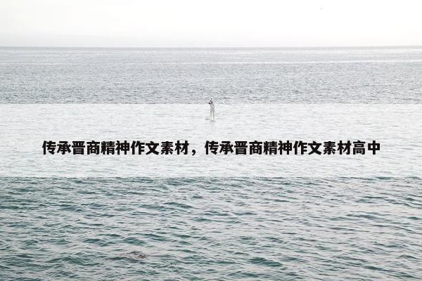 传承晋商精神作文素材，传承晋商精神作文素材高中