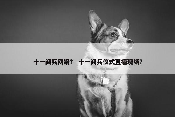 十一阅兵网络？ 十一阅兵仪式直播现场？