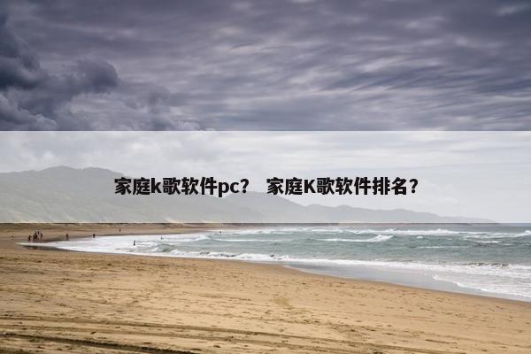 家庭k歌软件pc？ 家庭K歌软件排名？