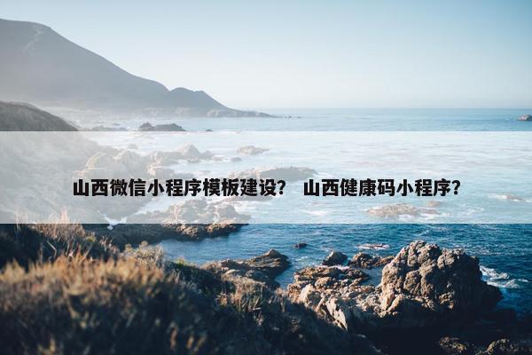 山西微信小程序模板建设？ 山西健康码小程序？