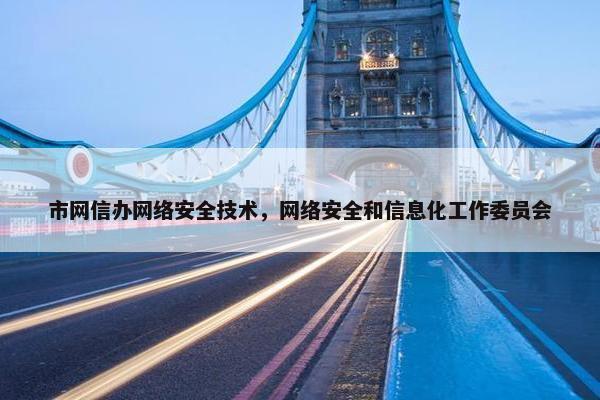 市网信办网络安全技术，网络安全和信息化工作委员会