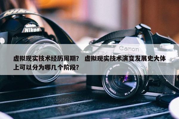 虚拟现实技术经历周期？ 虚拟现实技术演变发展史大体上可以分为哪几个阶段？