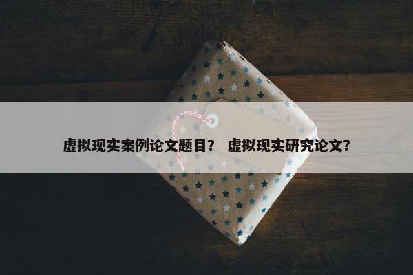虚拟现实案例论文题目？ 虚拟现实研究论文？