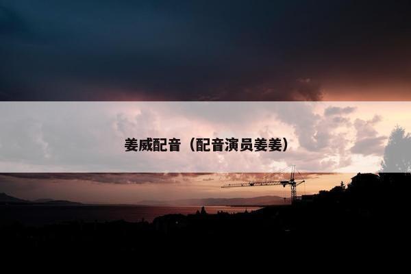 姜威配音（配音演员姜姜）