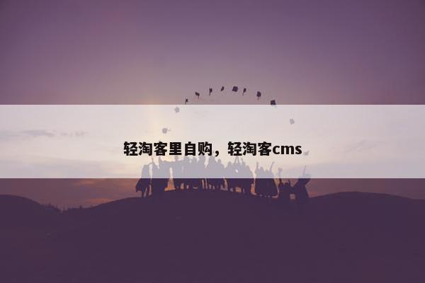 轻淘客里自购，轻淘客cms