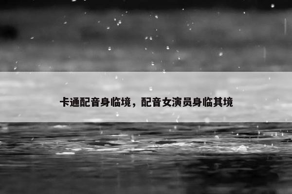 卡通配音身临境，配音女演员身临其境