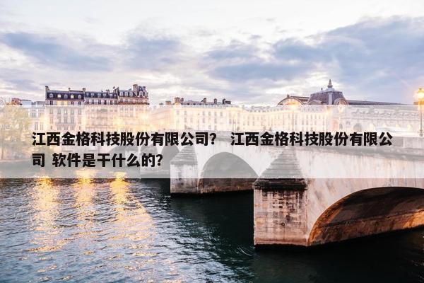 江西金格科技股份有限公司？ 江西金格科技股份有限公司 软件是干什么的？