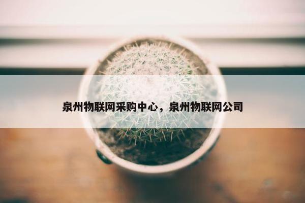 泉州物联网采购中心，泉州物联网公司