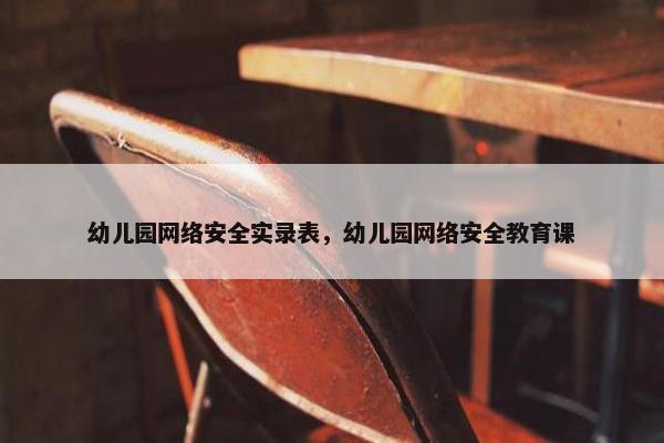 幼儿园网络安全实录表，幼儿园网络安全教育课