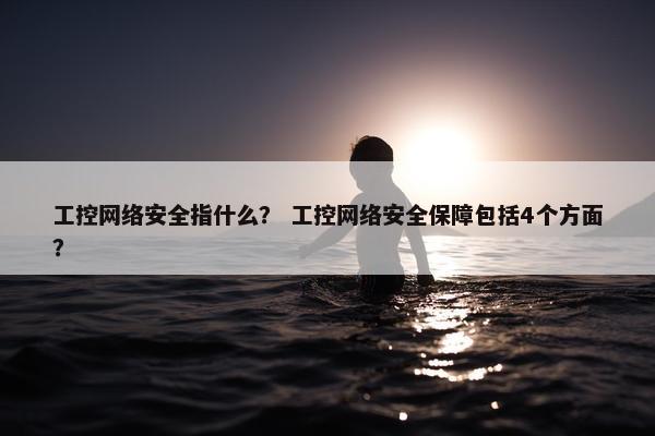 工控网络安全指什么？ 工控网络安全保障包括4个方面？