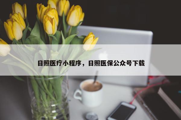 日照医疗小程序，日照医保公众号下载
