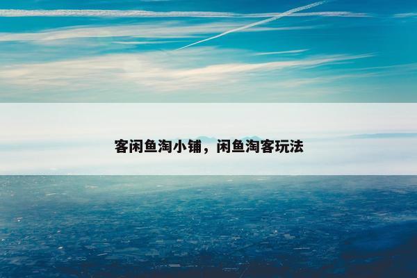 客闲鱼淘小铺，闲鱼淘客玩法