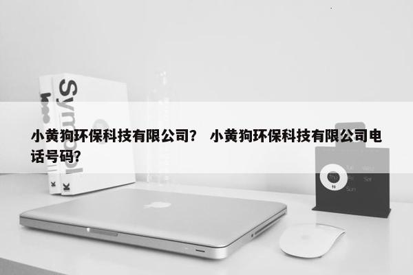 小黄狗环保科技有限公司？ 小黄狗环保科技有限公司电话号码？
