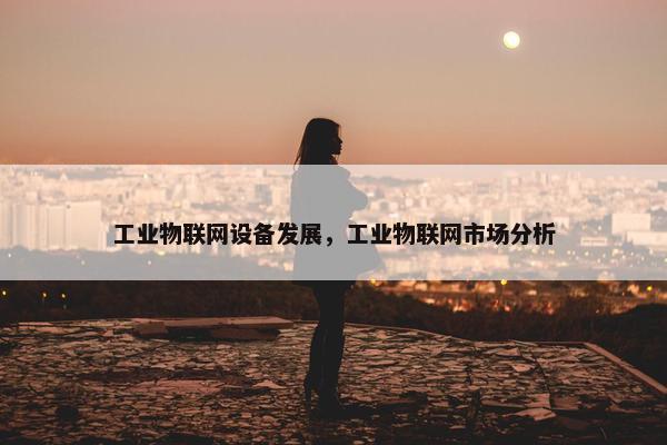 工业物联网设备发展，工业物联网市场分析