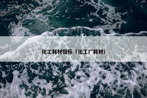 化工耗材招标（化工厂耗材）