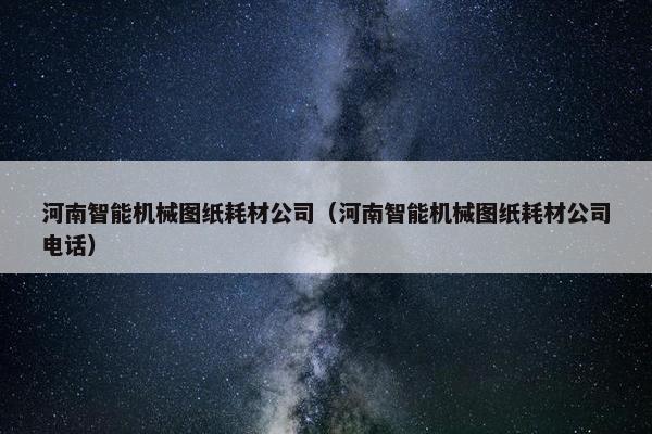 河南智能机械图纸耗材公司（河南智能机械图纸耗材公司电话）