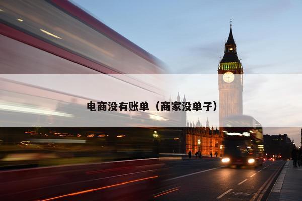 电商没有账单(商家没单子) 电商没有账单(商家没单子)